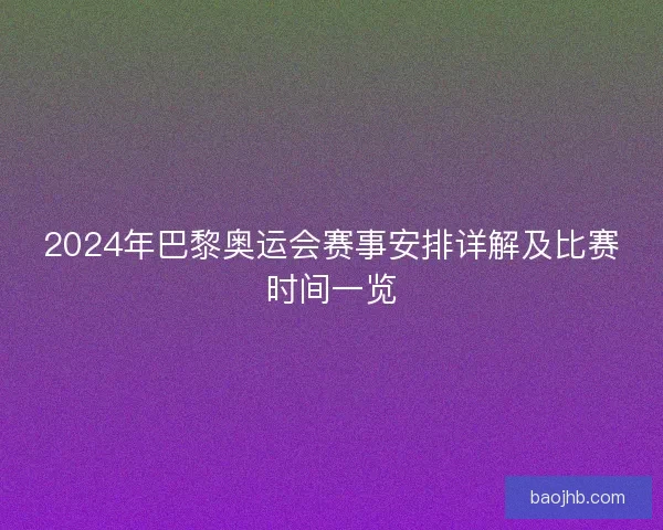 2024年巴黎奥运会赛事安排详解及比赛时间一览