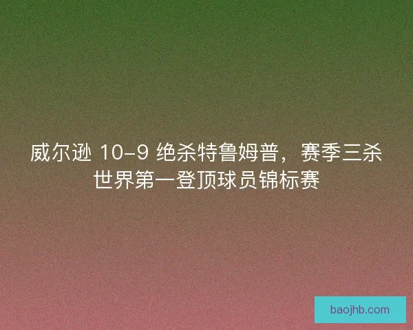威尔逊 10-9 绝杀特鲁姆普，赛季三杀世界第一登顶球员锦标赛