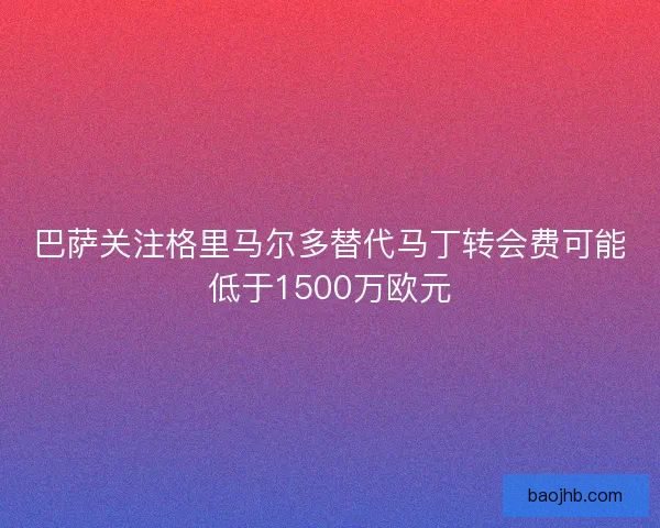 巴萨关注格里马尔多替代马丁转会费可能低于1500万欧元