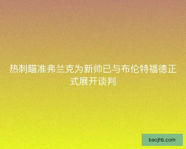 热刺瞄准弗兰克为新帅已与布伦特福德正式展开谈判 热刺瞄准弗兰克为新帅已与布伦特福德正式展开谈判