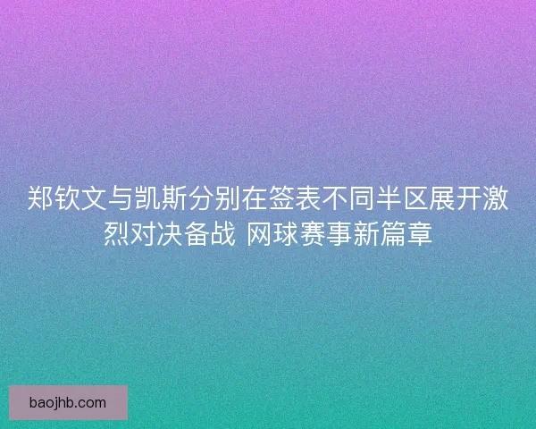 郑钦文与凯斯分别在签表不同半区展开激烈对决备战 网球赛事新篇章 郑钦文与凯斯分别在签表不同半区展开激烈对决备战 网球赛事新篇章