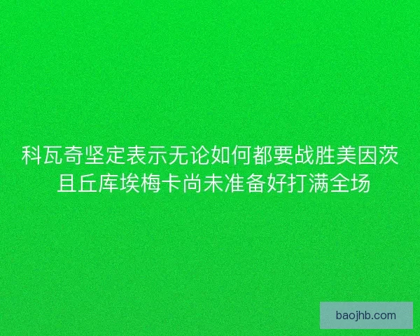 科瓦奇坚定表示无论如何都要战胜美因茨 且丘库埃梅卡尚未准备好打满全场
