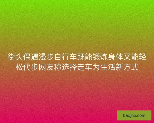街头偶遇漫步自行车既能锻炼身体又能轻松代步网友称选择走车为生活新方式