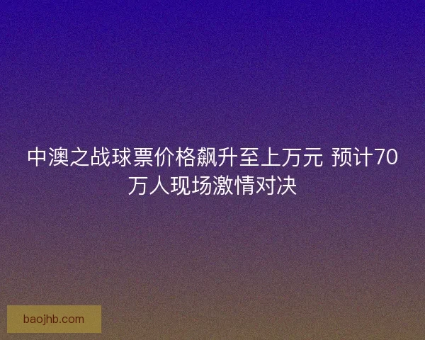 中澳之战球票价格飙升至上万元 预计70万人现场激情对决