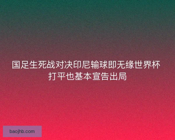 国足生死战对决印尼输球即无缘世界杯 打平也基本宣告出局