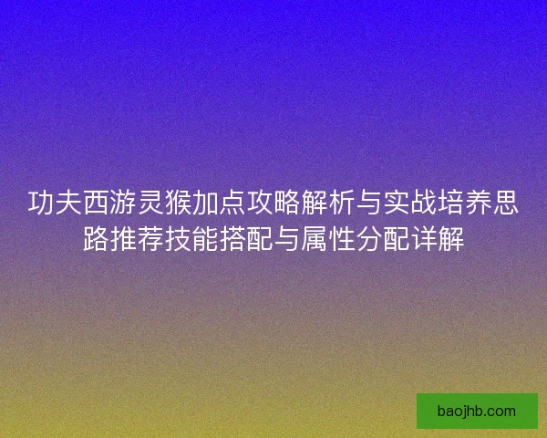 功夫西游灵猴加点攻略解析与实战培养思路推荐技能搭配与属性分配详解