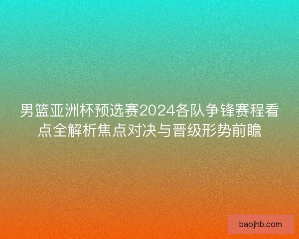男篮亚洲杯预选赛2024各队争锋赛程看点全解析焦点对决与晋级形势前瞻