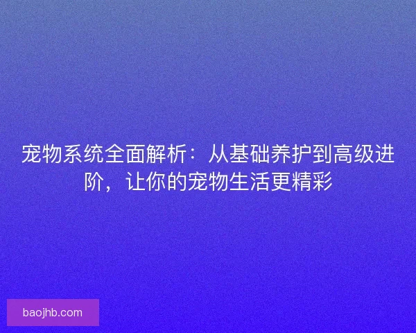 宠物系统全面解析：从基础养护到高级进阶，让你的宠物生活更精彩