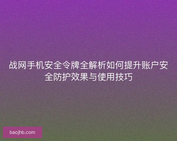 战网手机安全令牌全解析如何提升账户安全防护效果与使用技巧