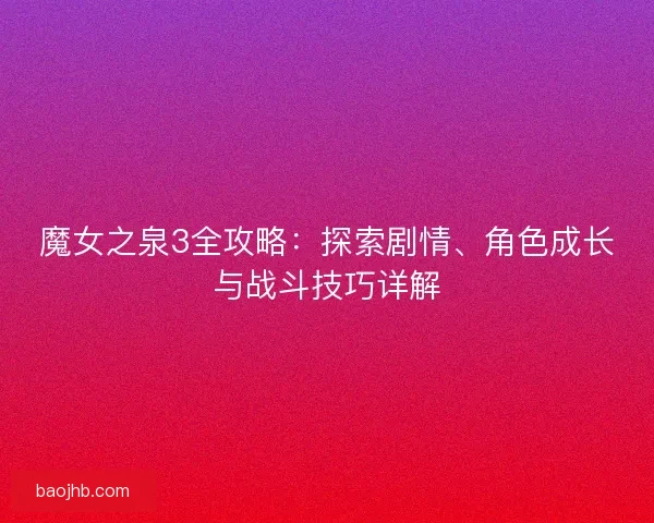 魔女之泉3全攻略：探索剧情、角色成长与战斗技巧详解
