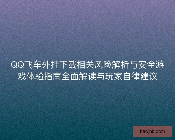 QQ飞车外挂下载相关风险解析与安全游戏体验指南全面解读与玩家自律建议