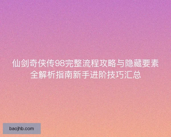 仙剑奇侠传98完整流程攻略与隐藏要素全解析指南新手进阶技巧汇总