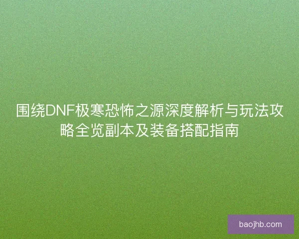 围绕DNF极寒恐怖之源深度解析与玩法攻略全览副本及装备搭配指南