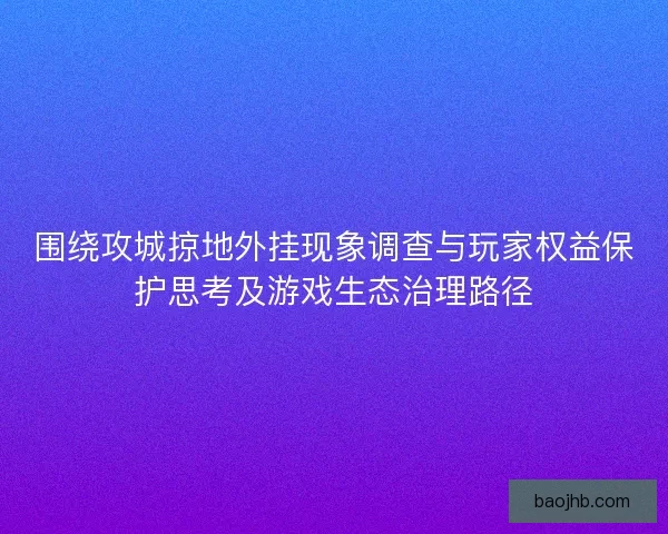 围绕攻城掠地外挂现象调查与玩家权益保护思考及游戏生态治理路径