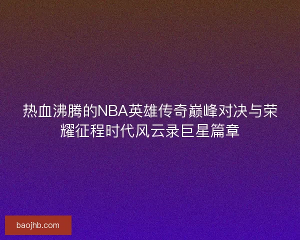热血沸腾的NBA英雄传奇巅峰对决与荣耀征程时代风云录巨星篇章