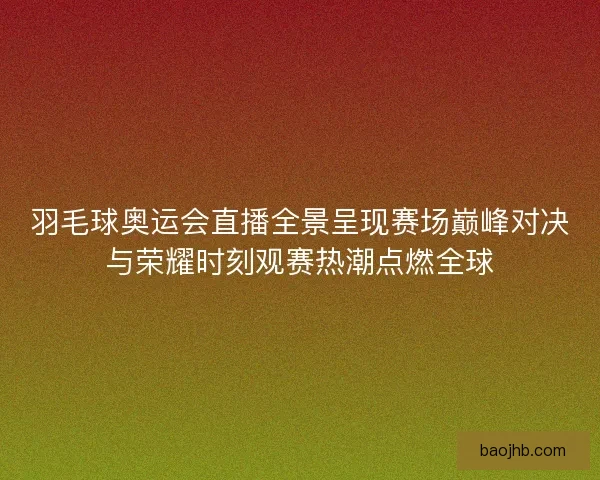 羽毛球奥运会直播全景呈现赛场巅峰对决与荣耀时刻观赛热潮点燃全球
