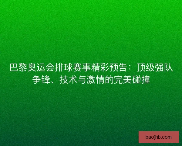 巴黎奥运会排球赛事精彩预告：顶级强队争锋、技术与激情的完美碰撞