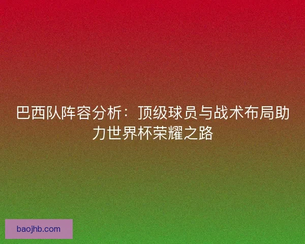 巴西队阵容分析：顶级球员与战术布局助力世界杯荣耀之路