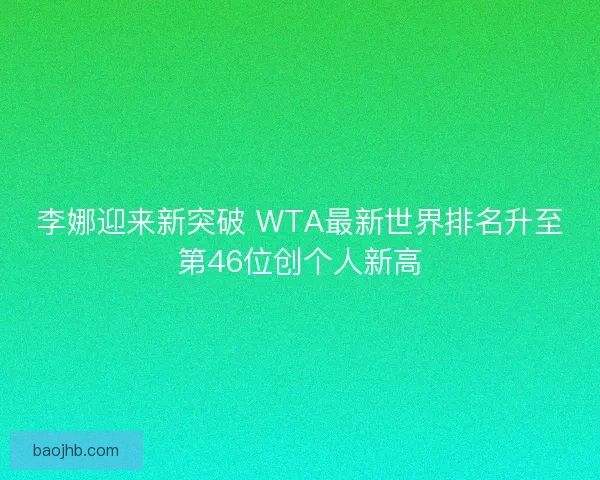 李娜迎来新突破 WTA最新世界排名升至第46位创个人新高