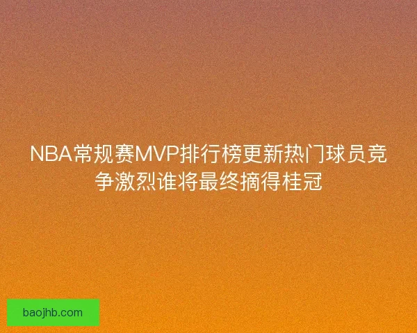NBA常规赛MVP排行榜更新热门球员竞争激烈谁将最终摘得桂冠
