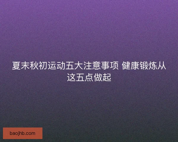 夏末秋初运动五大注意事项 健康锻炼从这五点做起