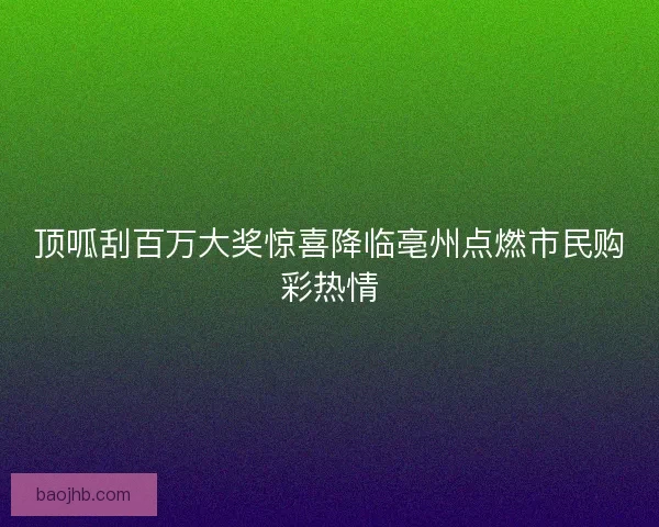 顶呱刮百万大奖惊喜降临亳州点燃市民购彩热情