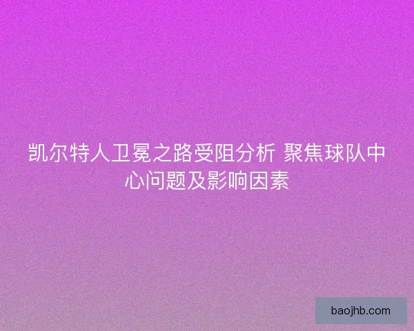 凯尔特人卫冕之路受阻分析 聚焦球队中心问题及影响因素