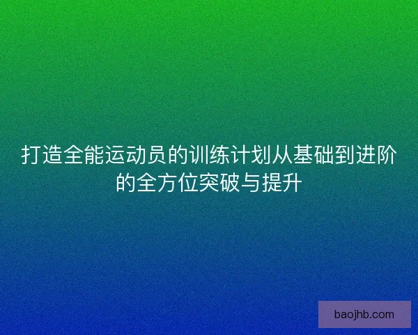 打造全能运动员的训练计划从基础到进阶的全方位突破与提升