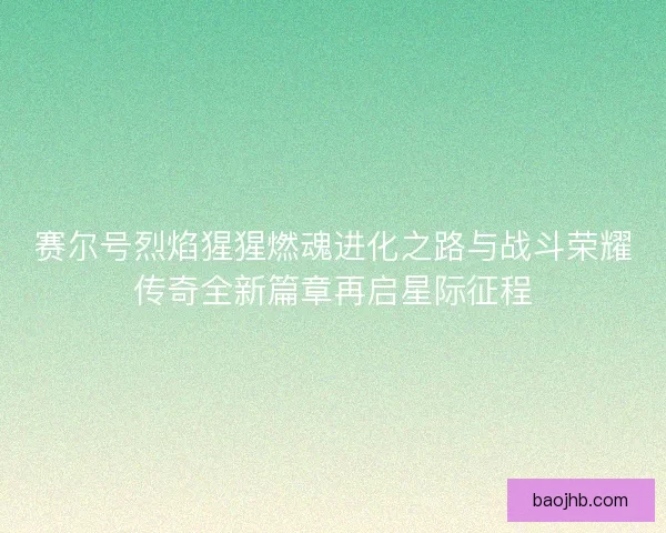 赛尔号烈焰猩猩燃魂进化之路与战斗荣耀传奇全新篇章再启星际征程