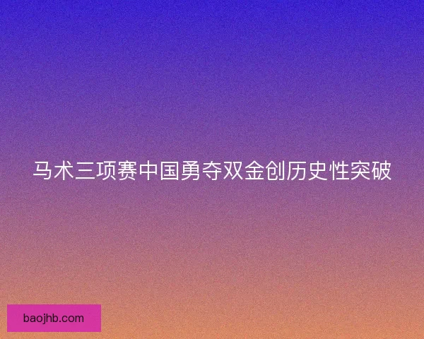 马术三项赛中国勇夺双金创历史性突破