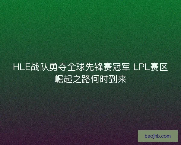 HLE战队勇夺全球先锋赛冠军 LPL赛区崛起之路何时到来