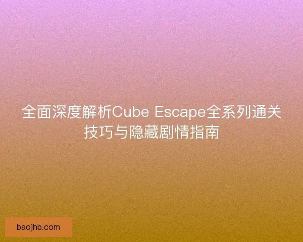 全面深度解析Cube Escape全系列通关技巧与隐藏剧情指南