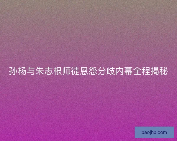 孙杨与朱志根师徒恩怨分歧内幕全程揭秘