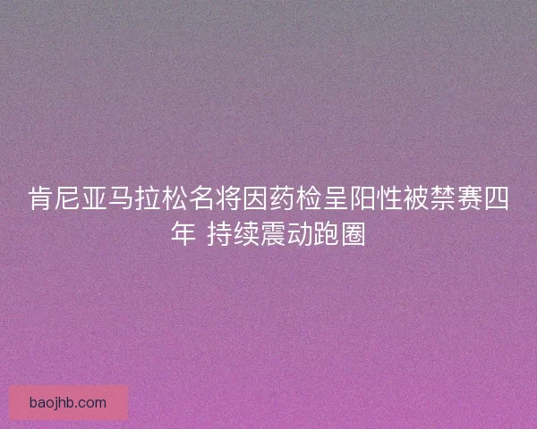 肯尼亚马拉松名将因药检呈阳性被禁赛四年 持续震动跑圈