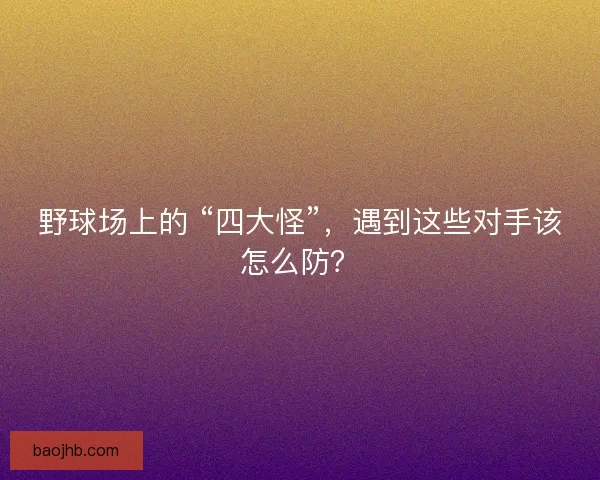 野球场上的 “四大怪”，遇到这些对手该怎么防？