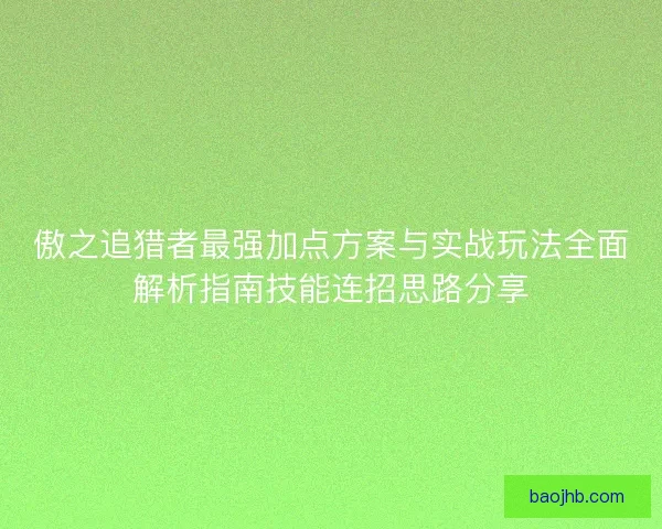 傲之追猎者最强加点方案与实战玩法全面解析指南技能连招思路分享 傲之追猎者最强加点方案与实战玩法全面解析指南技能连招思路分享