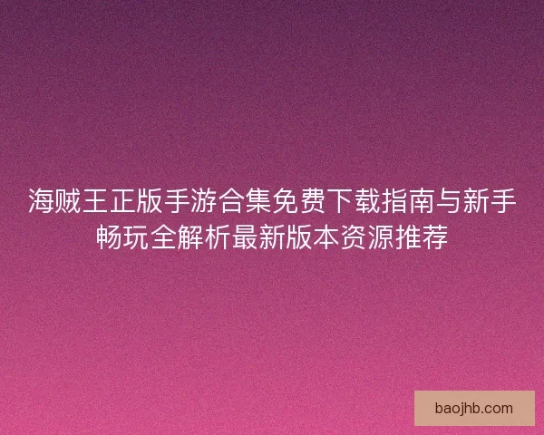 海贼王正版手游合集免费下载指南与新手畅玩全解析最新版本资源推荐 海贼王正版手游合集免费下载指南与新手畅玩全解析最新版本资源推荐