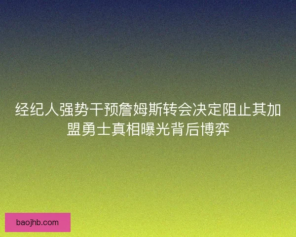 经纪人强势干预詹姆斯转会决定阻止其加盟勇士真相曝光背后博弈 经纪人强势干预詹姆斯转会决定阻止其加盟勇士真相曝光背后博弈
