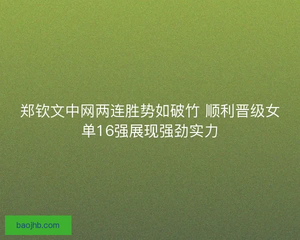 郑钦文中网两连胜势如破竹 顺利晋级女单16强展现强劲实力 郑钦文中网两连胜势如破竹 顺利晋级女单16强展现强劲实力