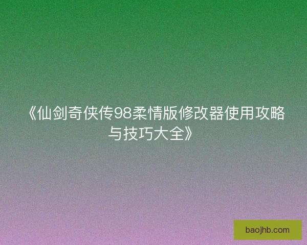 《仙剑奇侠传98柔情版修改器使用攻略与技巧大全》