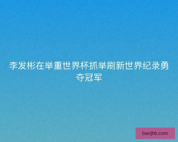 李发彬在举重世界杯抓举刷新世界纪录勇夺冠军