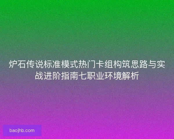 炉石传说标准模式热门卡组构筑思路与实战进阶指南七职业环境解析
