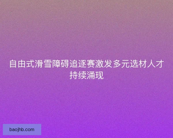 自由式滑雪障碍追逐赛激发多元选材人才持续涌现 自由式滑雪障碍追逐赛激发多元选材人才持续涌现