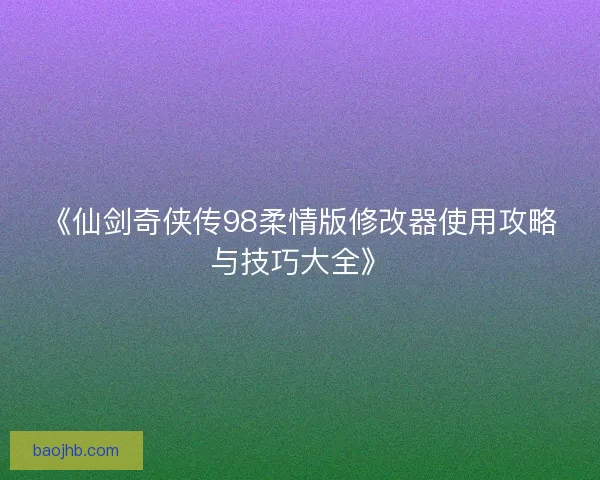 《仙剑奇侠传98柔情版修改器使用攻略与技巧大全》