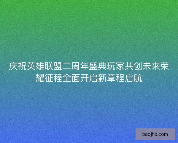 庆祝英雄联盟二周年盛典玩家共创未来荣耀征程全面开启新章程启航