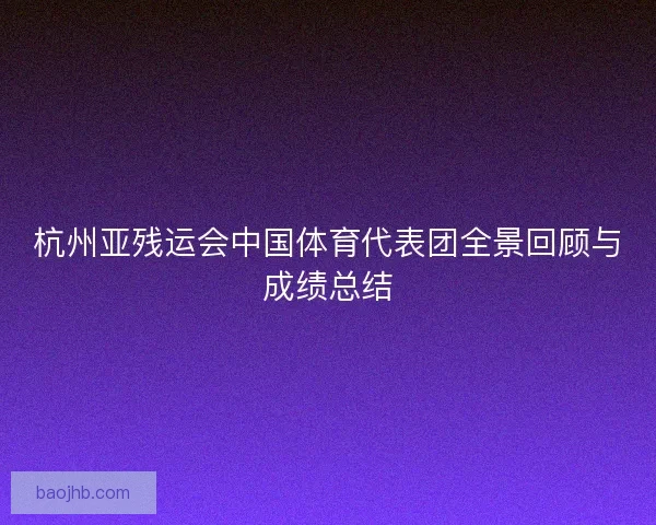 杭州亚残运会中国体育代表团全景回顾与成绩总结