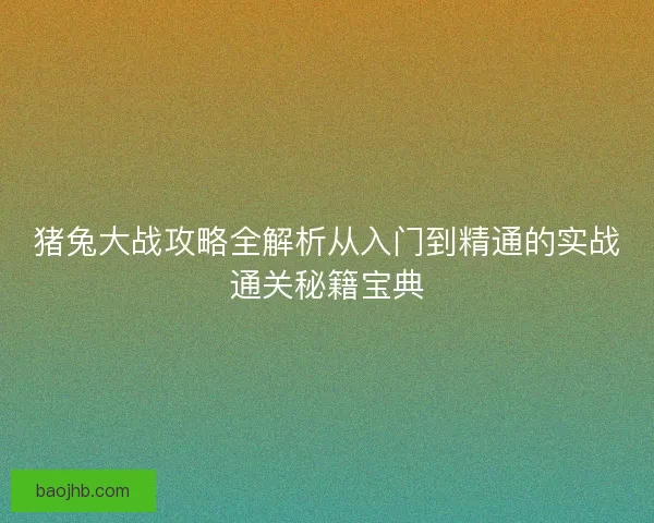 猪兔大战攻略全解析从入门到精通的实战通关秘籍宝典