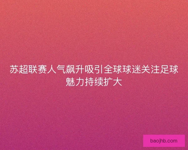 苏超联赛人气飙升吸引全球球迷关注足球魅力持续扩大