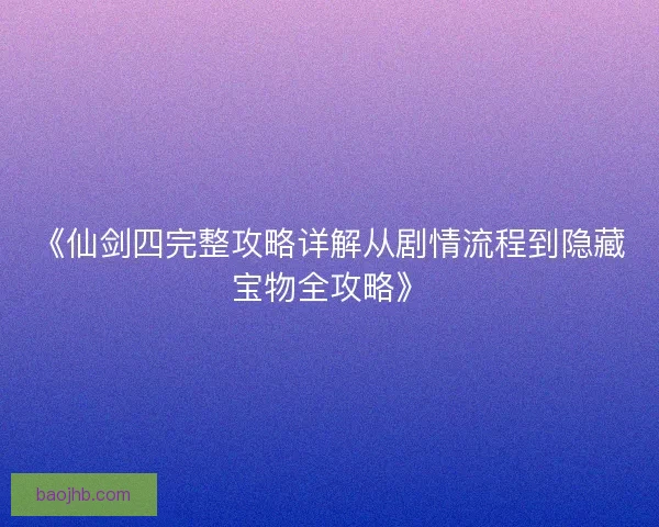 《仙剑四完整攻略详解从剧情流程到隐藏宝物全攻略》