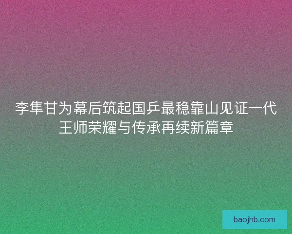 李隼甘为幕后筑起国乒最稳靠山见证一代王师荣耀与传承再续新篇章